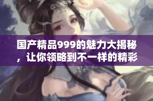 ****999的魅力大揭秘，让你领略到不一样的精彩与品质。