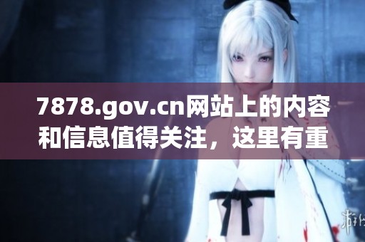 7878.gov.cn网站上的内容和信息值得关注，这里有重要的资讯与服务。