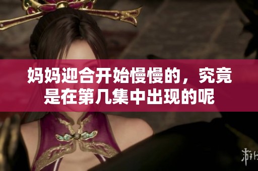 妈妈迎合开始慢慢的，究竟是在第几集中出现的呢