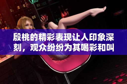 殷桃的精彩表现让人印象深刻，观众纷纷为其喝彩和叫好