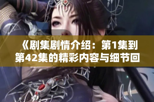 《剧集剧情介绍：第1集到第42集的精彩内容与细节回顾》