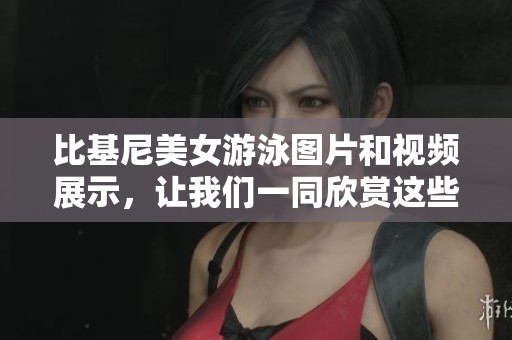 比基尼美女游泳图片和视频展示，让我们一同欣赏这些精彩瞬间。