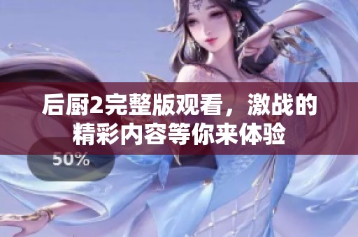 后厨2完整版观看，激战的精彩内容等你来体验