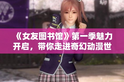 《女友图书馆》第一季魅力开启，带你走进奇幻动漫世界