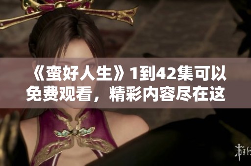 《蛮好人生》1到42集可以免费观看，精彩内容尽在这里