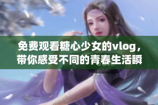 免费观看糖心少女的vlog，带你感受不同的青春生活瞬间