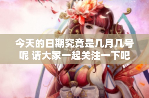 今天的日期究竟是几月几号呢 请大家一起关注一下吧