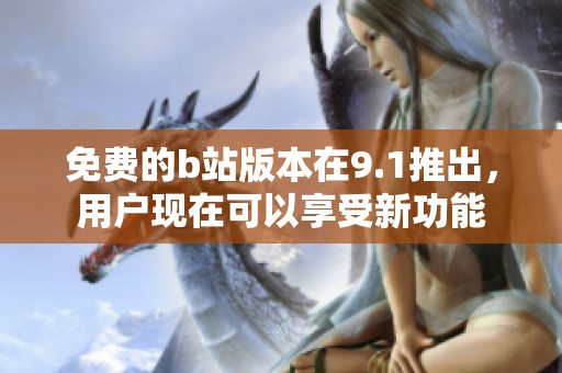 免费的b站版本在9.1推出，用户现在可以享受新功能