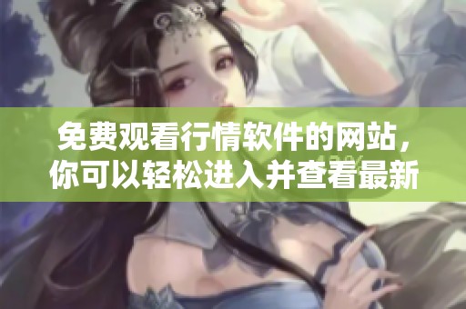 免费观看行情软件的网站，你可以轻松进入并查看最新行情信息
