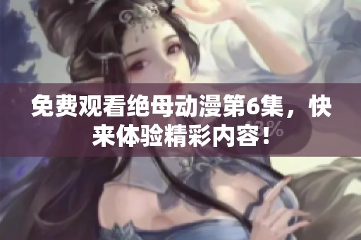 免费观看绝母动漫第6集，快来体验精彩内容！