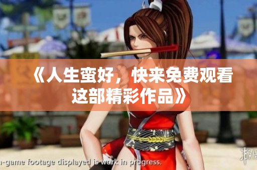 《人生蛮好，快来免费观看这部精彩作品》