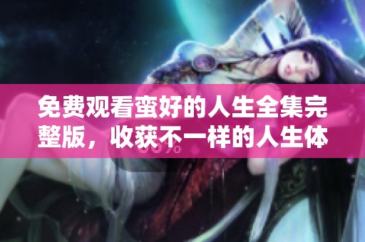 免费观看蛮好的人生全集完整版，收获不一样的人生体验与感悟