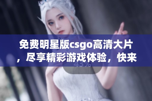 免费明星版csgo高清大片，尽享精彩游戏体验，快来体验吧！