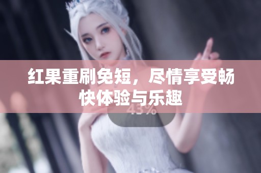 红果重刷免短，尽情享受畅快体验与乐趣