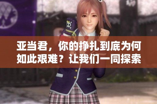 亚当君，你的挣扎到底为何如此艰难？让我们一同探索一下这个故事吧。