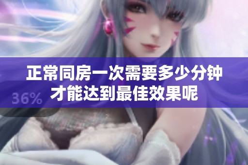 正常同房一次需要多少分钟才能达到最佳效果呢