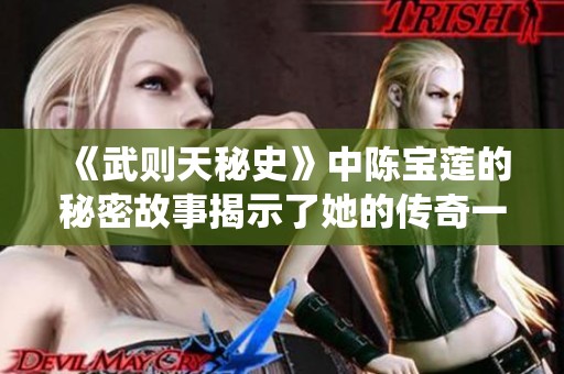 《武则天秘史》中陈宝莲的秘密故事揭示了她的传奇一生与统治智慧
