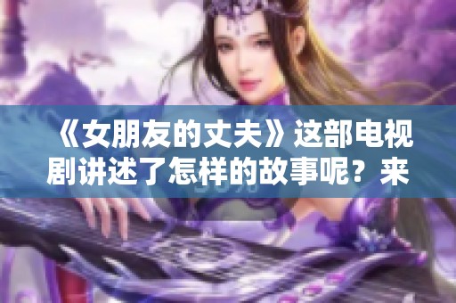 《女朋友的丈夫》这部电视剧讲述了怎样的故事呢？来一起探讨其中的情感纠葛吧！