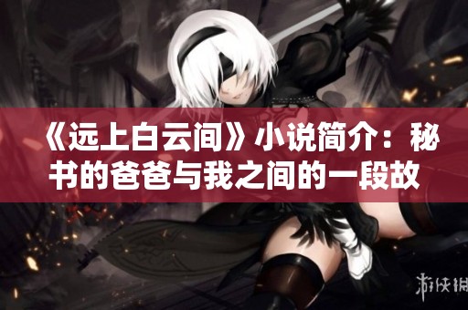 《远上白云间》小说简介：秘书的爸爸与我之间的一段故事