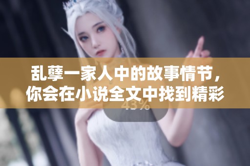 乱孽一家人中的故事情节，你会在小说全文中找到精彩阅读体验