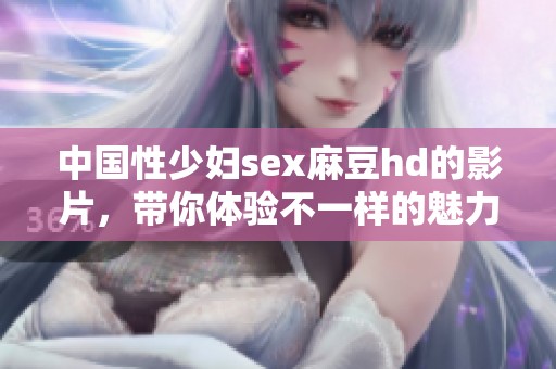 中国性少妇sex麻豆hd的影片，带你体验不一样的魅力与故事