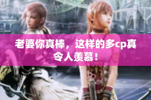 老婆你真棒，这样的多cp真令人羡慕！