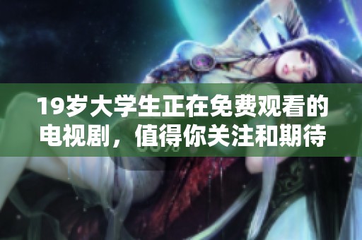19岁大学生正在免费观看的电视剧，值得你关注和期待的精彩瞬间