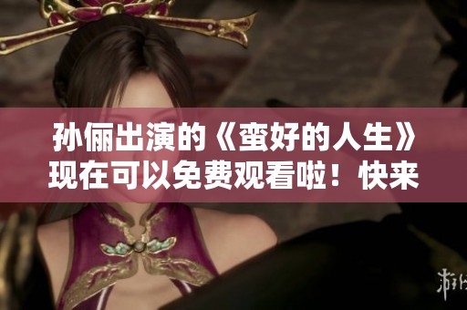 孙俪出演的《蛮好的人生》现在可以免费观看啦！快来体验这部作品的精彩吧