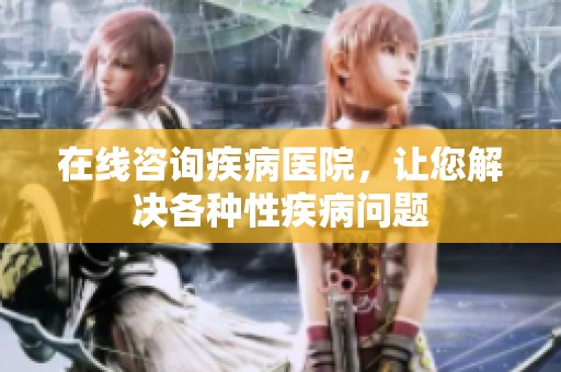 在线咨询疾病医院，让您解决各种性疾病问题