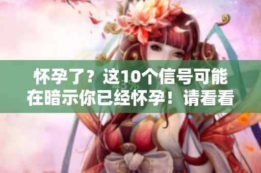 怀孕了？这10个信号可能在暗示你已经怀孕！请看看有没有出现这些迹象。