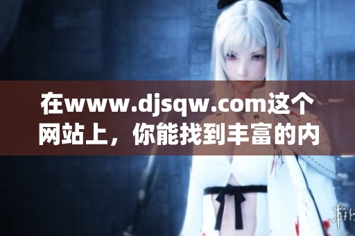 在www.djsqw.com这个网站上，你能找到丰富的内容和实用的信息资源。