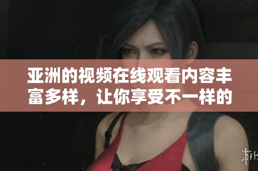 亚洲的视频在线观看内容丰富多样，让你享受不一样的视听盛宴