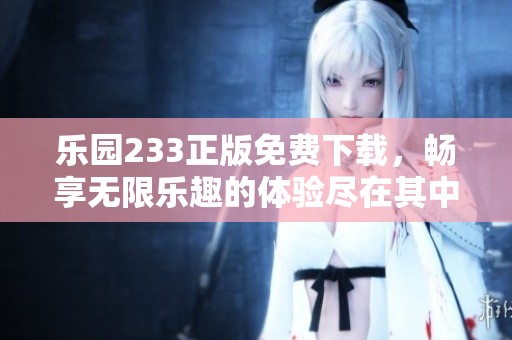 乐园233正版免费下载，畅享无限乐趣的体验尽在其中