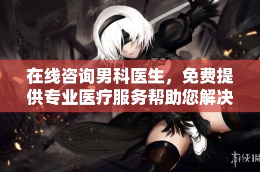 在线咨询男科医生，免费提供专业医疗服务帮助您解决问题
