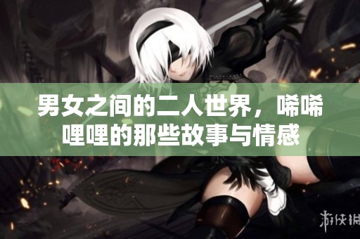 男女之间的二人世界，唏唏哩哩的那些故事与情感