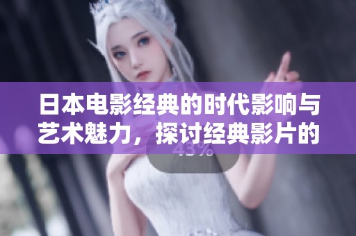 日本电影经典的时代影响与艺术魅力，探讨经典影片的深远意义与价值