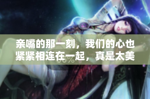 亲嘴的那一刻，我们的心也紧紧相连在一起，真是太美妙了