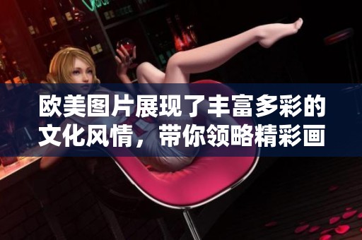 欧美图片展现了丰富多彩的文化风情，带你领略精彩画面无敌魅力。