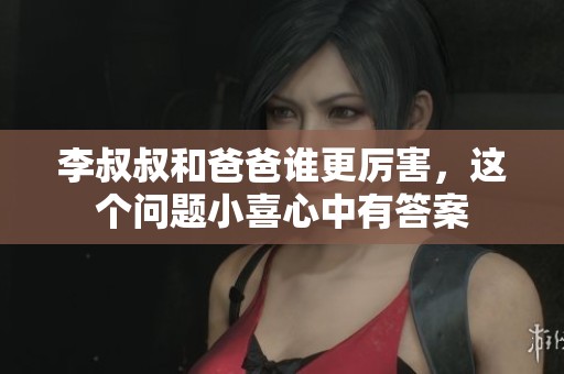 李叔叔和爸爸谁更厉害，这个问题小喜心中有答案