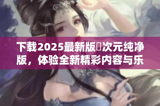 下载2025最新版囧次元纯净版，体验全新精彩内容与乐趣！