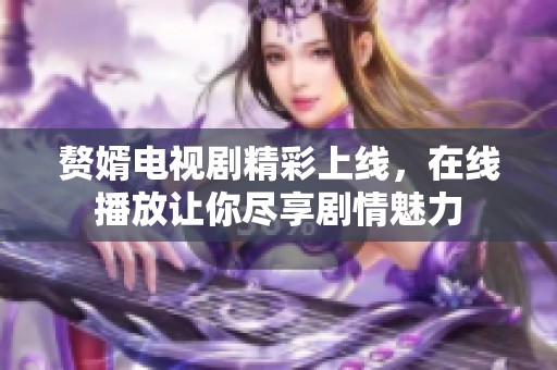 赘婿电视剧精彩上线，在线播放让你尽享剧情魅力