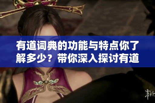 有道词典的功能与特点你了解多少？带你深入探讨有道词典的使用体验和优势