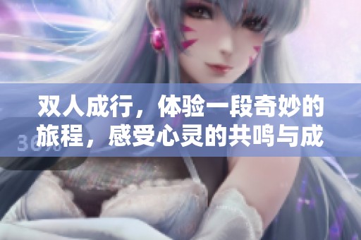 双人成行，体验一段奇妙的旅程，感受心灵的共鸣与成长