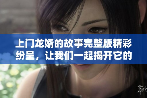 上门龙婿的故事完整版精彩纷呈，让我们一起揭开它的幕幕后面情节吧