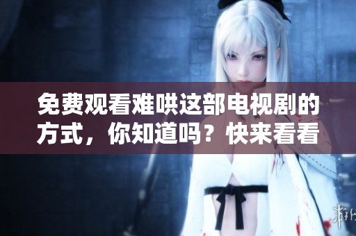 免费观看难哄这部电视剧的方式，你知道吗？快来看看如何获取资源吧！
