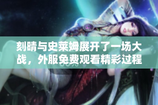 刻晴与史莱姆展开了一场大战，外服免费观看精彩过程不容错过