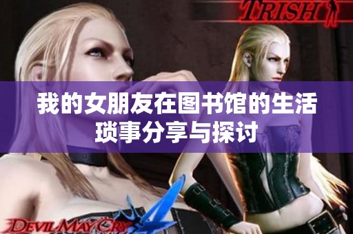我的女朋友在图书馆的生活琐事分享与探讨
