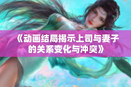 《动画结局揭示上司与妻子的关系变化与冲突》