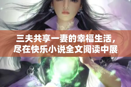 三夫共享一妻的幸福生活，尽在快乐小说全文阅读中展现