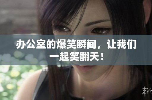 办公室的爆笑瞬间，让我们一起笑翻天！